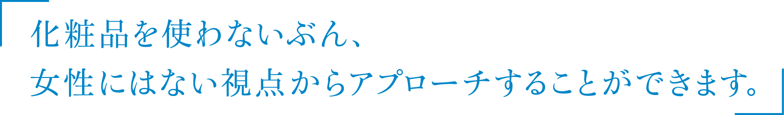 化粧品を使わないぶん、女性にはない視点からアプローチすることができます。