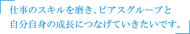 仕事のスキルを磨き、店舗と自分自身への成長につなげていきたいです。