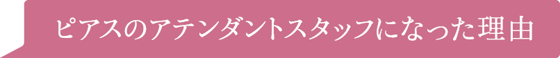 ピアスのアテンダントスタッフになった理由