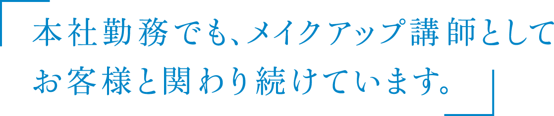 本社勤務でも、メイクアップ講師としてお客様と関わり続けています。