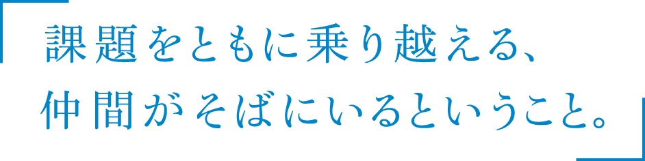 課題をともに乗り越える、仲間がそばにいるということ。