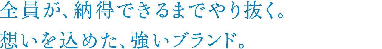 全員が、納得できるまでやり抜く。想いを込めた、強いブランド。