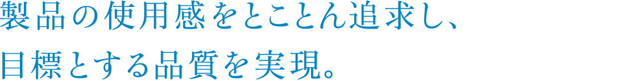 製品の使用感をとことん追求し、目標とする品質を実現。