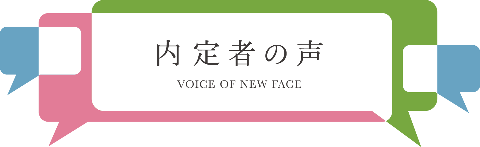 内定者の声 VOICE OF NEW FACE