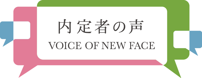 内定者の声 VOICE OF NEW FACE