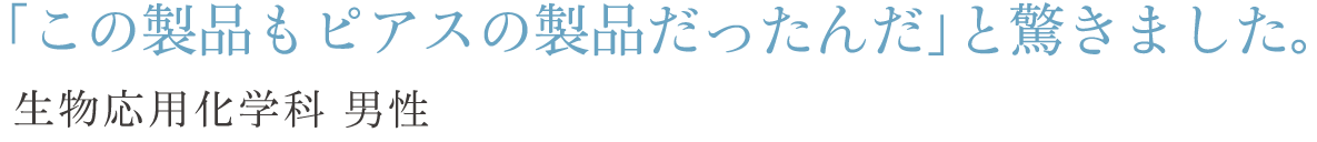 「この製品もピアスの製品だったんだ」と驚きました。