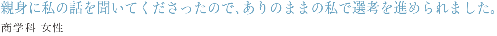 親身に私の話を聞いてくださったので、ありのままの私で選考を進められました。