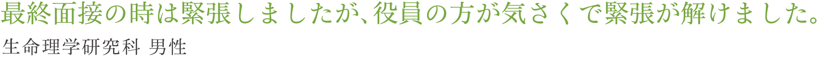 最終面接の時は緊張しましたが、役員の方が気さくで緊張が解けました。