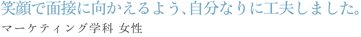 笑顔で面接に向かえるよう、自分なりに工夫しました。