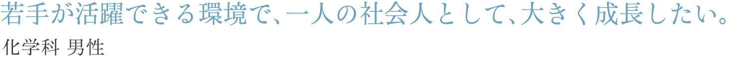 若手が活躍できる環境で、一人の社会人として、大きく成長したい。