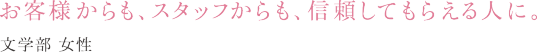 お客様からも、スタッフからも、信頼してもらえる人に。