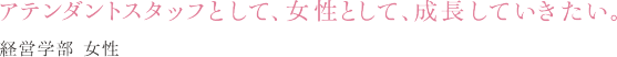 アテンダントスタッフとして、女性として、成長していきたい。