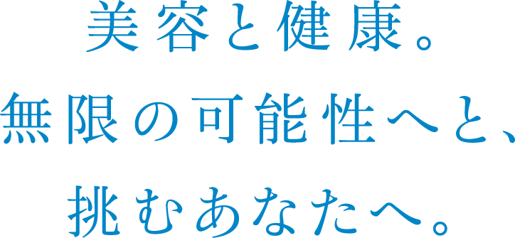 美容と健康。無限の可能性へと、挑むあなたへ。