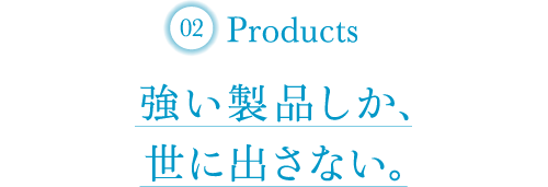 Products 強い製品しか、世に出さない。