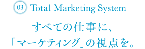 Total Marketing System すべての仕事に、「マーケティング」の視点を。