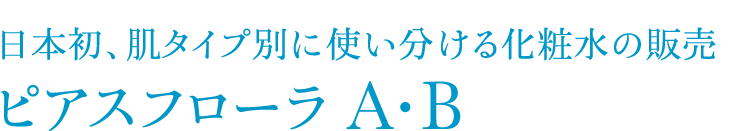 日本初、肌タイプ別に使い分ける化粧水の販売ピアスフローラA・B