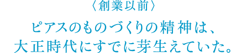 〈創業以前〉ピアスのものづくりの精神は、大正時代にすでに芽生えていた。