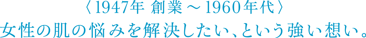 〈1947年 創業～1960年代〉女性の肌の悩みを解決したい、という強い想い。