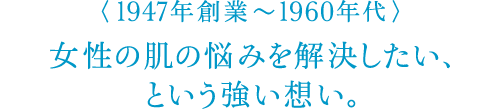 〈1947年 創業～1960年代〉女性の肌の悩みを解決したい、という強い想い。