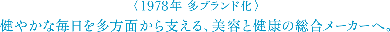 〈1978年 多ブランド化〉健やかな毎日を多方面から支える、美容と健康の総合メーカーへ。