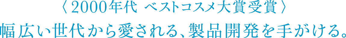 〈2000年代 ベストコスメ大賞受賞〉幅広い世代から愛される、製品開発を手がける。