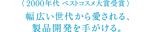 〈2000年代 ベストコスメ大賞受賞〉幅広い世代から愛される、製品開発を手がける。