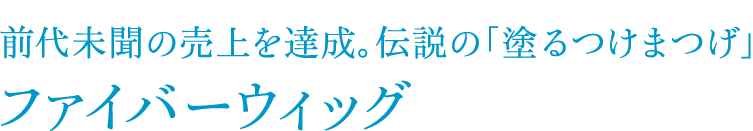 前代未聞の売上を達成。伝説の「塗るつけまつげ」ファイバーウィッグ