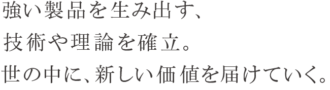 強い製品を生み出す、技術や理論を確立。世の中に、新しい価値を届けていく。