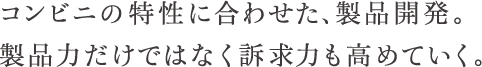 コンビニの特性に合わせた、製品開発。製品力だけではなく訴求力も高めていく。