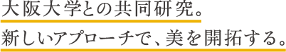 大阪大学との共同研究。新しいアプローチで、美を開拓する。