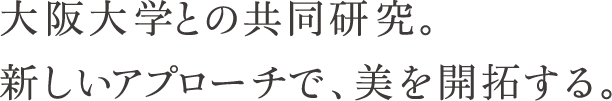 大阪大学との共同研究。新しいアプローチで、美を開拓する。