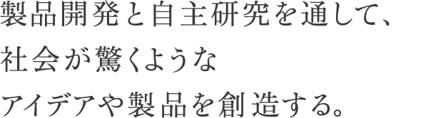 製品開発と自主研究を通じて、社会が驚くようなアイデアや製品を創造する。