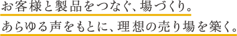 お客様と製品をつなぐ、場づくり。あらゆる声をもとに、理想の売り場を築く。