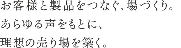 お客様と製品をつなぐ、場づくり。あらゆる声をもとに、理想の売り場を築く。