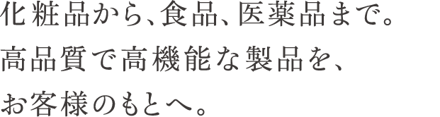 化粧品から、食品、医薬品まで。高品質で高機能な製品を、お客様のもとへ。