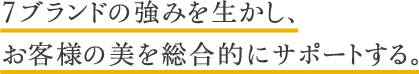 7ブランドの強みを生かし、お客様の美を総合的にサポートする。