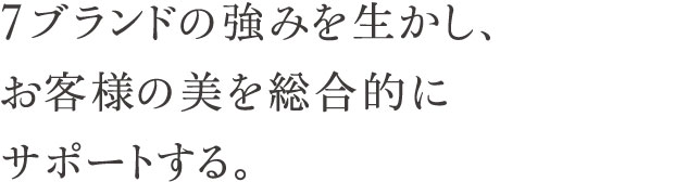7ブランドの強みを生かし、お客様の美を総合的にサポートする。