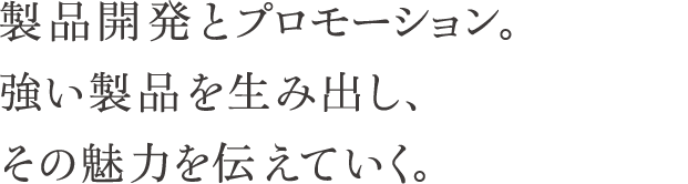 製品開発とプロモーション。強い製品を生み出し、その魅力を伝えていく。