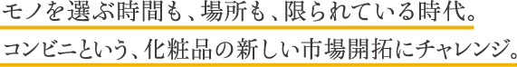 モノを選ぶ時間も、場所も、限られている時代。コンビニという、化粧品の新しい市場開拓にチャレンジ。