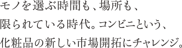 モノを選ぶ時間も、場所も、限られている時代。コンビニという、化粧品の新しい市場開拓にチャレンジ。