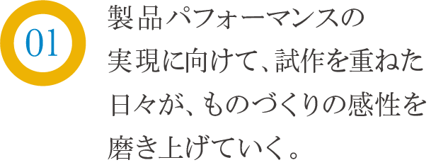 製品パフォーマンスの実現にむけて、試作を重ねた日々が、ものづくりの感性を磨き上げていく。