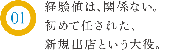 経験値は、関係ない。初めて任された、新規出店という大役。