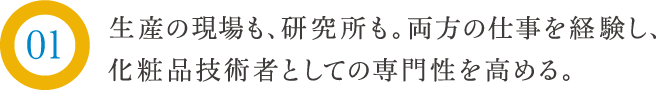 生産の現場も、研究所も。両方の仕事を経験し、化粧品技術者としての専門性を高める。