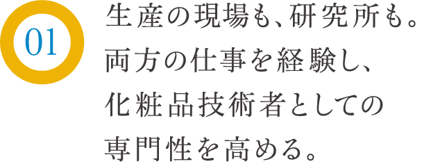 生産の現場も、研究所も。両方の仕事を経験し、化粧品技術者としての専門性を高める。