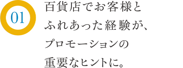 百貨店でお客様とふれあった経験が、プロモーションの重要なヒントに。