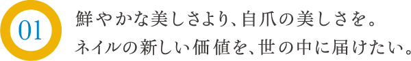 鮮やかな美しさより、自爪の美しさを。ネイルの新しい価値を、世の中に届けたい。