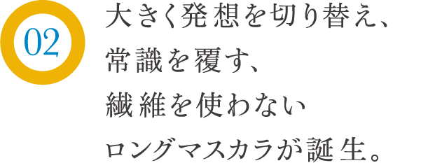 大きく発想を切り替え、常識を覆す、繊維を使わないロングマスカラが誕生