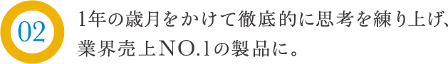 1年の歳月をかけて徹底的に思考を練り上げ、業界売上No.1の製品に。