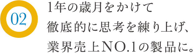 1年の歳月をかけて徹底的に思考を練り上げ、業界売上No.1の製品に。