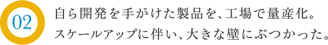 自ら開発を手がけた製品を、工場で量産化。スケールアップに伴い、大きな壁にぶつかった。